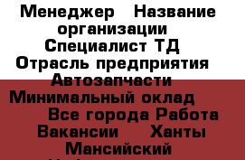 Менеджер › Название организации ­ Специалист ТД › Отрасль предприятия ­ Автозапчасти › Минимальный оклад ­ 24 500 - Все города Работа » Вакансии   . Ханты-Мансийский,Нефтеюганск г.